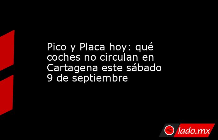 Pico y Placa hoy: qué coches no circulan en Cartagena este sábado 9 de septiembre. Noticias en tiempo real