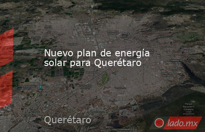 Nuevo plan de energía solar para Querétaro. Noticias en tiempo real