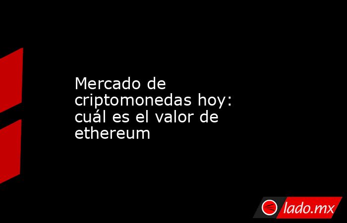 Mercado de criptomonedas hoy: cuál es el valor de ethereum. Noticias en tiempo real