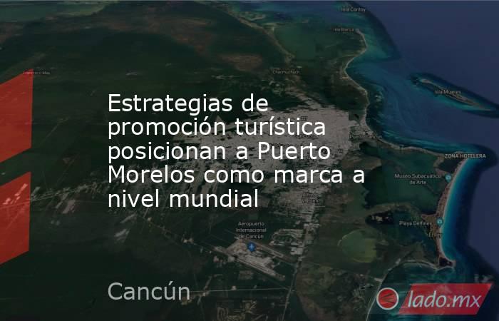 Estrategias de promoción turística posicionan a Puerto Morelos como marca a nivel mundial. Noticias en tiempo real