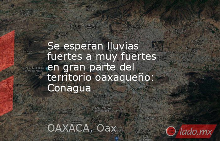 Se esperan lluvias fuertes a muy fuertes en gran parte del territorio oaxaqueño: Conagua. Noticias en tiempo real