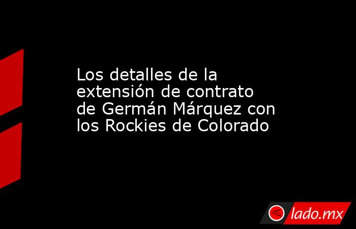 Los detalles de la extensión de contrato de Germán Márquez con los Rockies de Colorado. Noticias en tiempo real