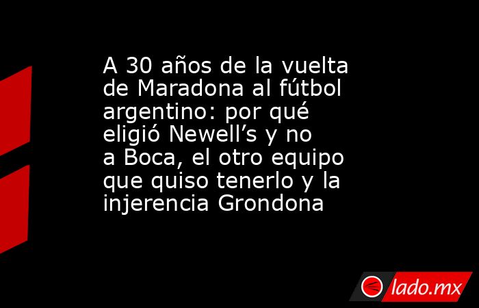 A 30 años de la vuelta de Maradona al fútbol argentino: por qué eligió Newell’s y no a Boca, el otro equipo que quiso tenerlo y la injerencia Grondona . Noticias en tiempo real