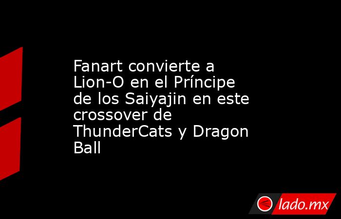 Fanart convierte a Lion-O en el Príncipe de los Saiyajin en este crossover de ThunderCats y Dragon Ball. Noticias en tiempo real