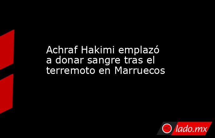 Achraf Hakimi emplazó a donar sangre tras el terremoto en Marruecos. Noticias en tiempo real