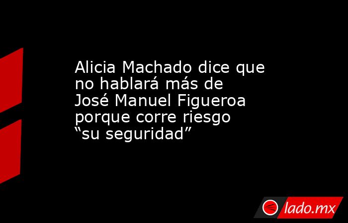 Alicia Machado dice que no hablará más de José Manuel Figueroa porque corre riesgo “su seguridad”. Noticias en tiempo real