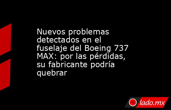 Nuevos problemas detectados en el fuselaje del Boeing 737 MAX: por las pérdidas, su fabricante podría quebrar. Noticias en tiempo real