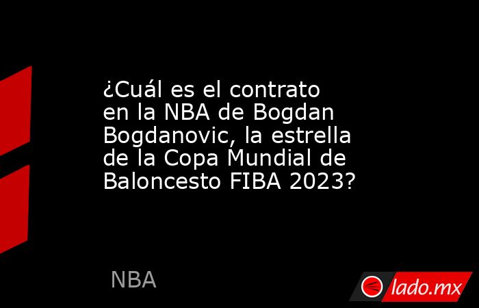 ¿Cuál es el contrato en la NBA de Bogdan Bogdanovic, la estrella de la Copa Mundial de Baloncesto FIBA 2023?. Noticias en tiempo real