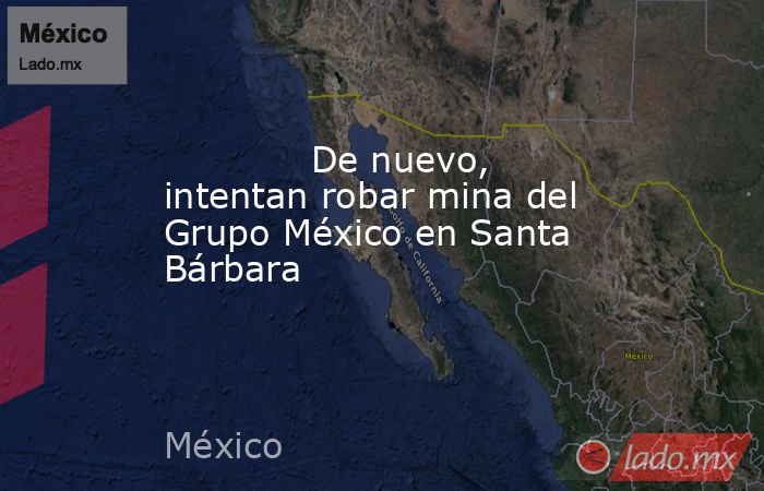             De nuevo, intentan robar mina del Grupo México en Santa Bárbara            . Noticias en tiempo real