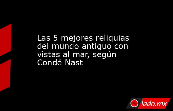 Las 5 mejores reliquias del mundo antiguo con vistas al mar, según Condé Nast. Noticias en tiempo real