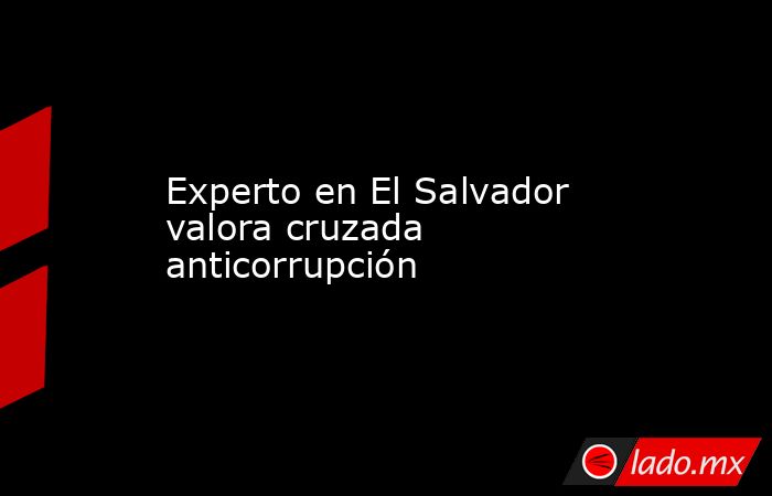 Experto en El Salvador valora cruzada anticorrupción. Noticias en tiempo real
