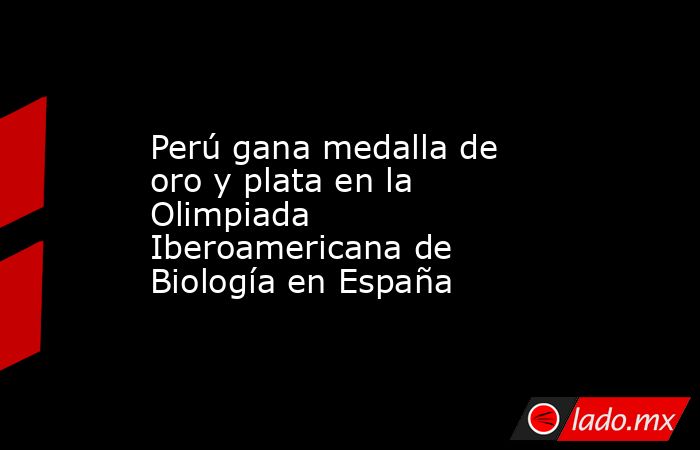 Perú gana medalla de oro y plata en la Olimpiada Iberoamericana de Biología en España. Noticias en tiempo real