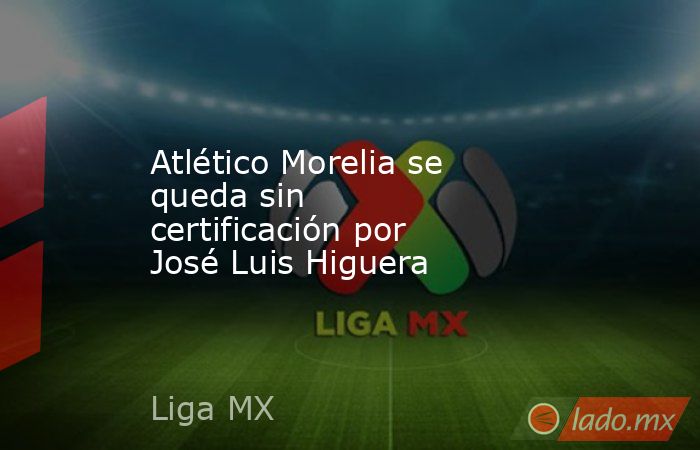 Atlético Morelia se queda sin certificación por José Luis Higuera. Noticias en tiempo real