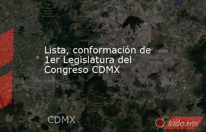 Lista, conformación de 1er Legislatura del Congreso CDMX. Noticias en tiempo real