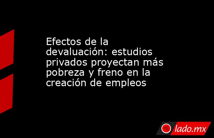 Efectos de la devaluación: estudios privados proyectan más pobreza y freno en la creación de empleos. Noticias en tiempo real