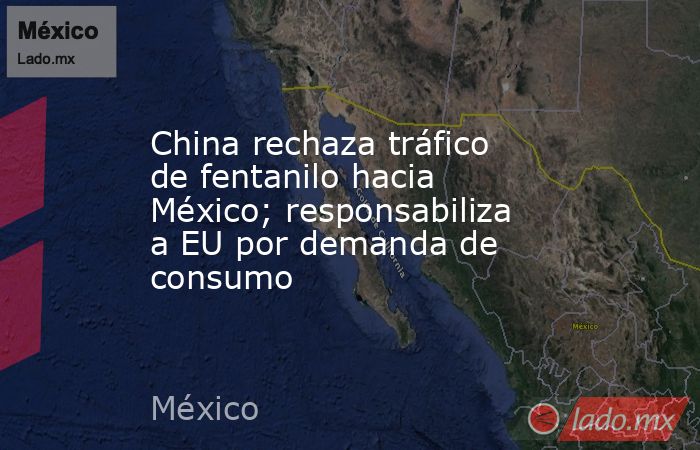 China rechaza tráfico de fentanilo hacia México; responsabiliza a EU por demanda de consumo. Noticias en tiempo real