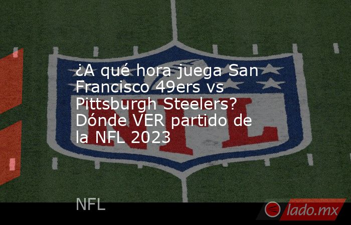 ¿A qué hora juega San Francisco 49ers vs Pittsburgh Steelers? Dónde VER partido de la NFL 2023. Noticias en tiempo real