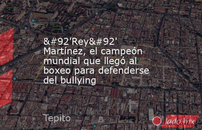 \'Rey\' Martínez, el campeón mundial que llegó al boxeo para defenderse del bullying. Noticias en tiempo real
