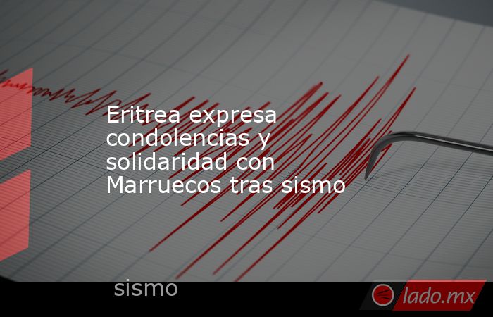 Eritrea expresa condolencias y solidaridad con Marruecos tras sismo. Noticias en tiempo real
