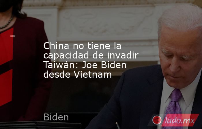 China no tiene la capacidad de invadir Taiwán: Joe Biden desde Vietnam. Noticias en tiempo real