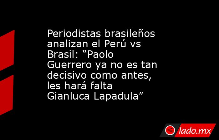 Periodistas brasileños analizan el Perú vs Brasil: “Paolo Guerrero ya no es tan decisivo como antes, les hará falta Gianluca Lapadula”. Noticias en tiempo real
