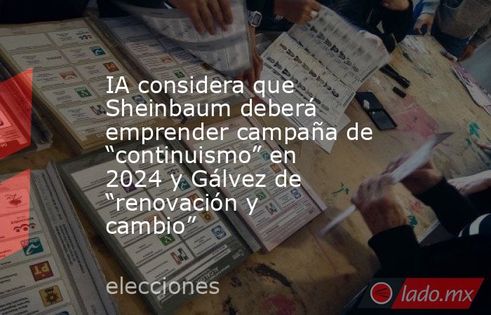 IA considera que Sheinbaum deberá emprender campaña de “continuismo” en 2024 y Gálvez de “renovación y cambio”. Noticias en tiempo real