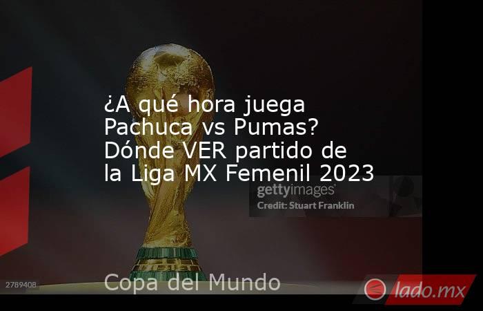 ¿A qué hora juega Pachuca vs Pumas? Dónde VER partido de la Liga MX Femenil 2023. Noticias en tiempo real