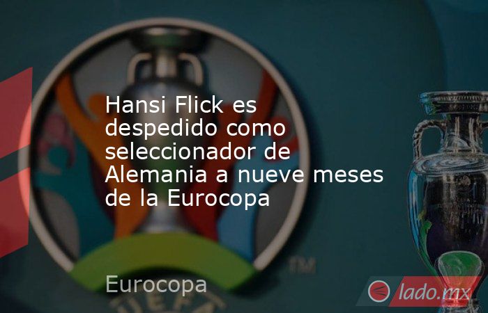 Hansi Flick es despedido como seleccionador de Alemania a nueve meses de la Eurocopa. Noticias en tiempo real