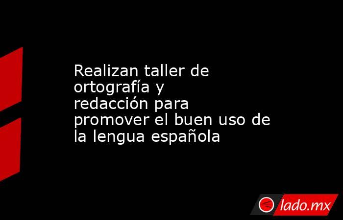 Realizan taller de ortografía y redacción para promover el buen uso de la lengua española. Noticias en tiempo real