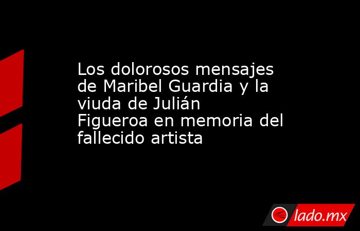Los dolorosos mensajes de Maribel Guardia y la viuda de Julián Figueroa en memoria del fallecido artista. Noticias en tiempo real