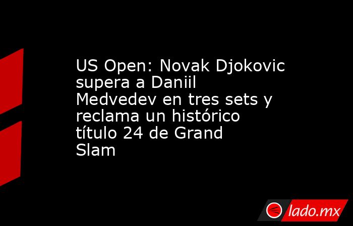 US Open: Novak Djokovic supera a Daniil Medvedev en tres sets y reclama un histórico título 24 de Grand Slam. Noticias en tiempo real