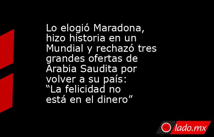 Lo elogió Maradona, hizo historia en un Mundial y rechazó tres grandes ofertas de Arabia Saudita por volver a su país: “La felicidad no está en el dinero”. Noticias en tiempo real
