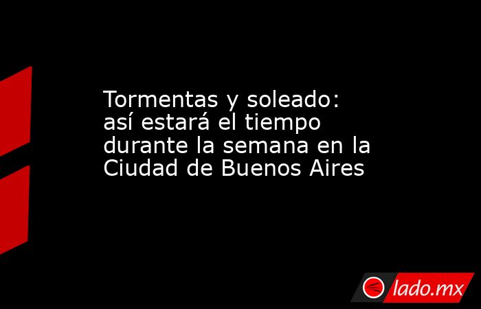 Tormentas y soleado: así estará el tiempo durante la semana en la Ciudad de Buenos Aires . Noticias en tiempo real