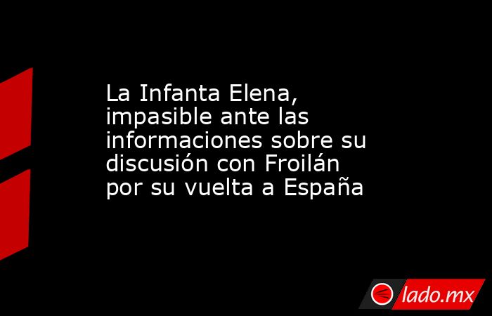 La Infanta Elena, impasible ante las informaciones sobre su discusión con Froilán por su vuelta a España. Noticias en tiempo real