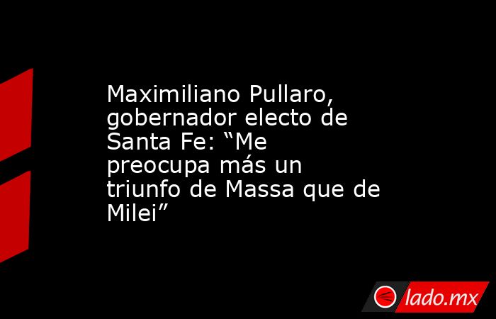 Maximiliano Pullaro, gobernador electo de Santa Fe: “Me preocupa más un triunfo de Massa que de Milei”. Noticias en tiempo real