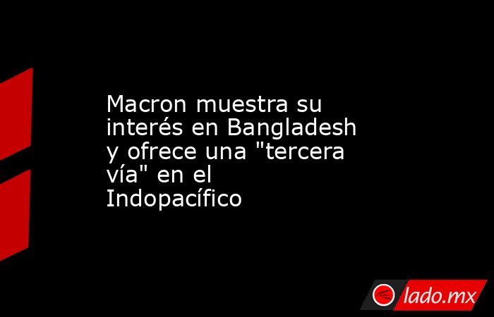 Macron muestra su interés en Bangladesh y ofrece una 
