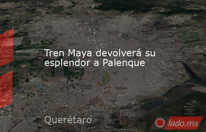 Tren Maya devolverá su esplendor a Palenque. Noticias en tiempo real