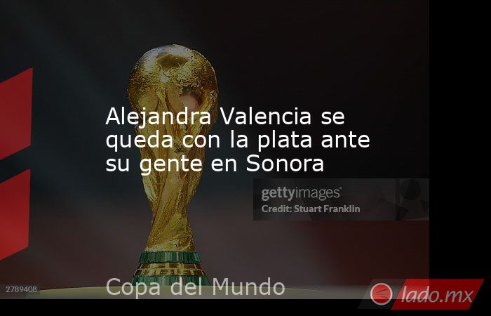 Alejandra Valencia se queda con la plata ante su gente en Sonora. Noticias en tiempo real
