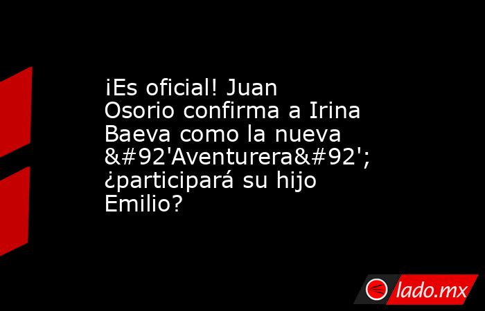 ¡Es oficial! Juan Osorio confirma a Irina Baeva como la nueva \'Aventurera\'; ¿participará su hijo Emilio?. Noticias en tiempo real