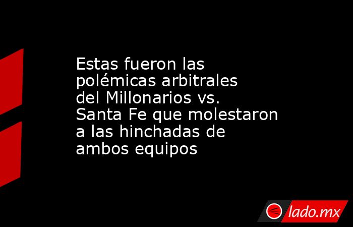 Estas fueron las polémicas arbitrales del Millonarios vs. Santa Fe que molestaron a las hinchadas de ambos equipos. Noticias en tiempo real