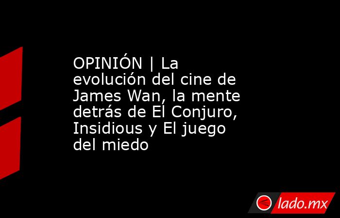 OPINIÓN | La evolución del cine de James Wan, la mente detrás de El Conjuro, Insidious y El juego del miedo. Noticias en tiempo real