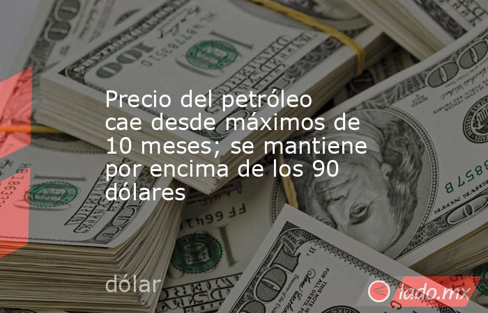 Precio del petróleo cae desde máximos de 10 meses; se mantiene por encima de los 90 dólares. Noticias en tiempo real
