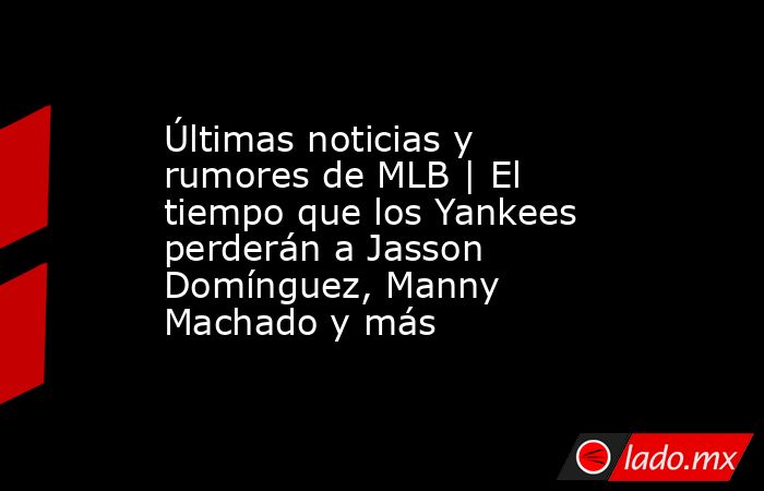 Últimas noticias y rumores de MLB | El tiempo que los Yankees perderán a Jasson Domínguez, Manny Machado y más. Noticias en tiempo real