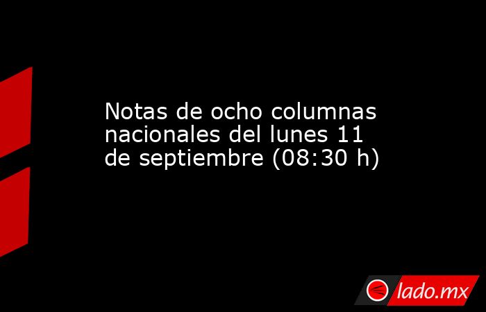Notas de ocho columnas nacionales del lunes 11 de septiembre (08:30 h). Noticias en tiempo real