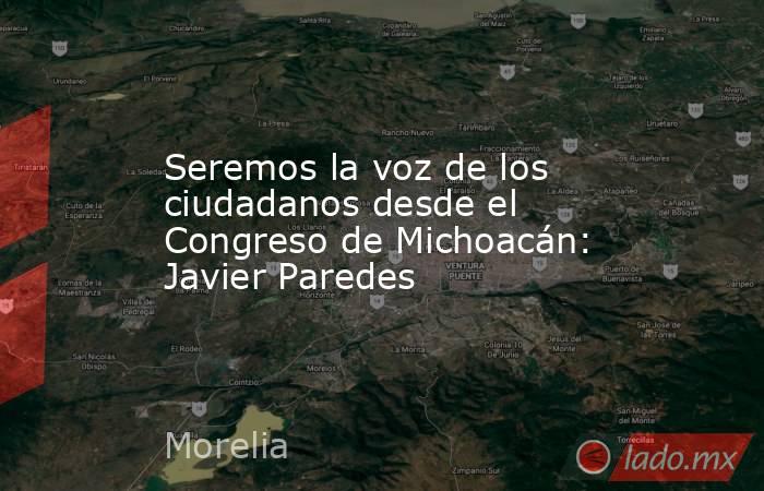 Seremos la voz de los ciudadanos desde el Congreso de Michoacán: Javier Paredes. Noticias en tiempo real