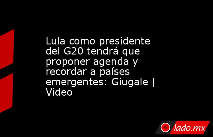 Lula como presidente del G20 tendrá que proponer agenda y recordar a países emergentes: Giugale | Video. Noticias en tiempo real