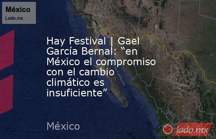 Hay Festival | Gael García Bernal: “en México el compromiso con el cambio climático es insuficiente”. Noticias en tiempo real