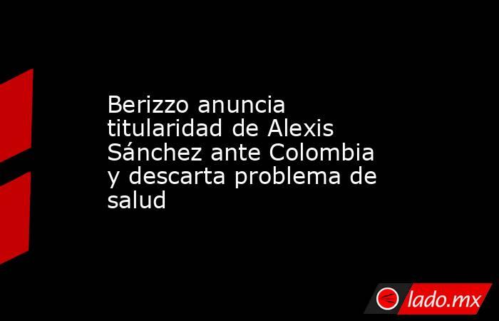 Berizzo anuncia titularidad de Alexis Sánchez ante Colombia y descarta problema de salud. Noticias en tiempo real