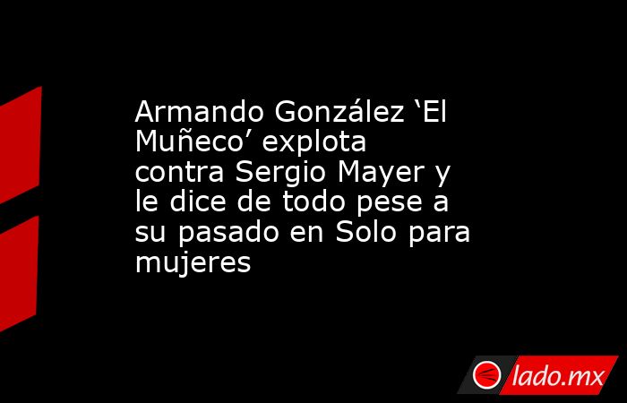 Armando González ‘El Muñeco’ explota contra Sergio Mayer y le dice de todo pese a su pasado en Solo para mujeres. Noticias en tiempo real