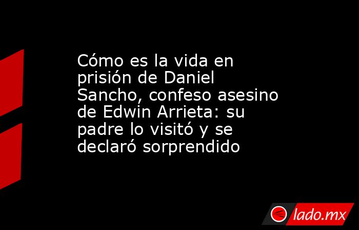 Cómo es la vida en prisión de Daniel Sancho, confeso asesino de Edwin Arrieta: su padre lo visitó y se declaró sorprendido. Noticias en tiempo real